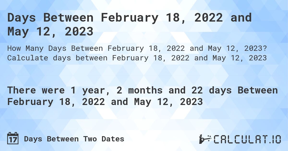 Days Between February 18, 2022 and May 12, 2023. Calculate days between February 18, 2022 and May 12, 2023