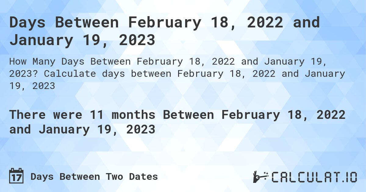 Days Between February 18, 2022 and January 19, 2023. Calculate days between February 18, 2022 and January 19, 2023