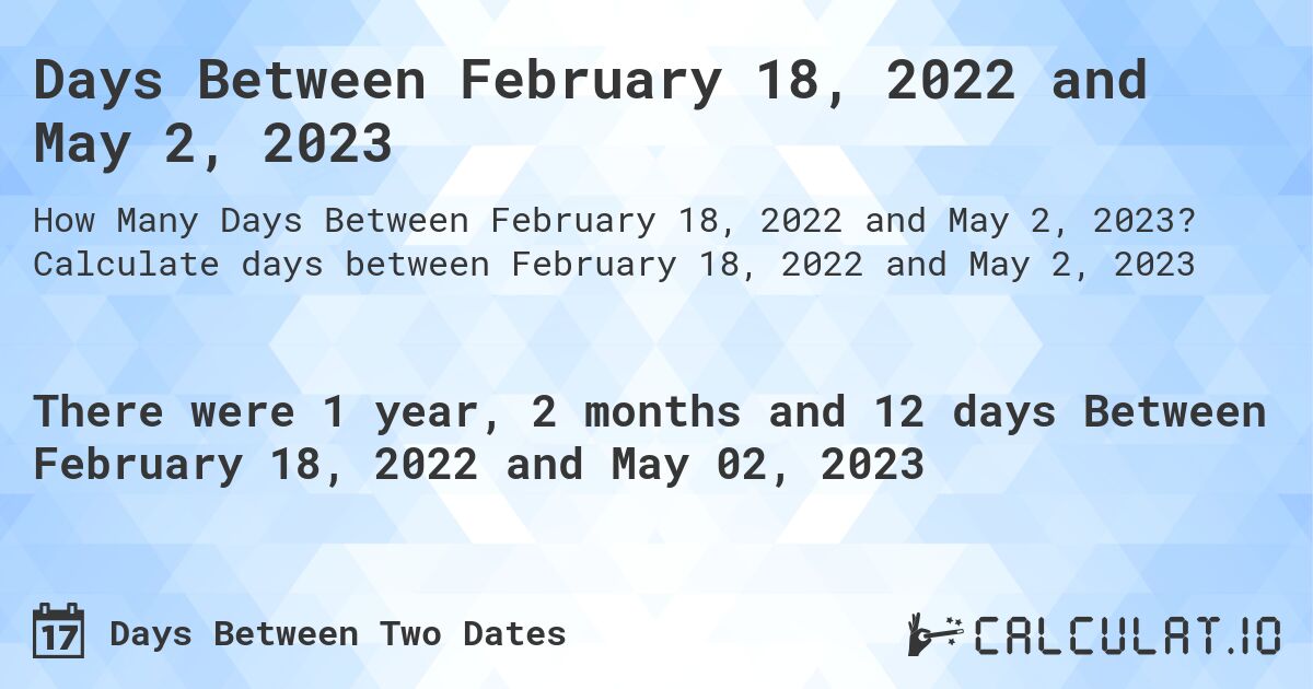 Days Between February 18, 2022 and May 2, 2023. Calculate days between February 18, 2022 and May 2, 2023