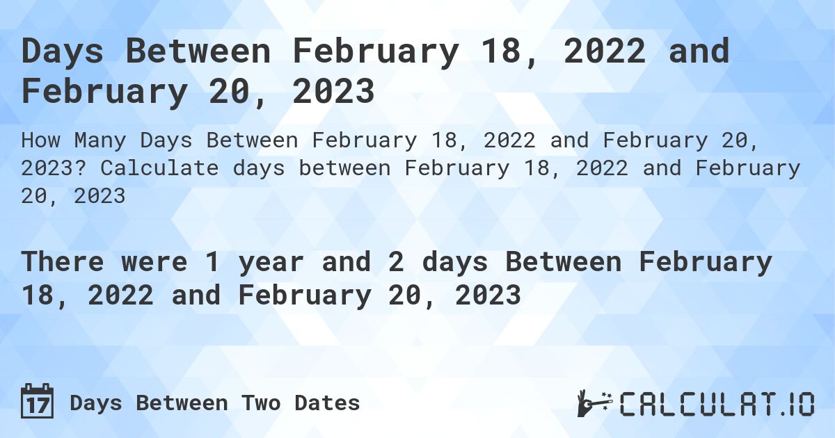Days Between February 18, 2022 and February 20, 2023. Calculate days between February 18, 2022 and February 20, 2023