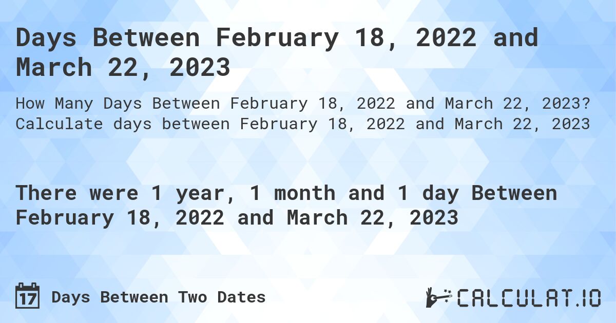 Days Between February 18, 2022 and March 22, 2023. Calculate days between February 18, 2022 and March 22, 2023