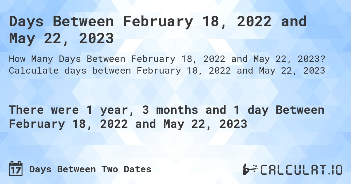 Days Between February 18, 2022 and May 22, 2023. Calculate days between February 18, 2022 and May 22, 2023