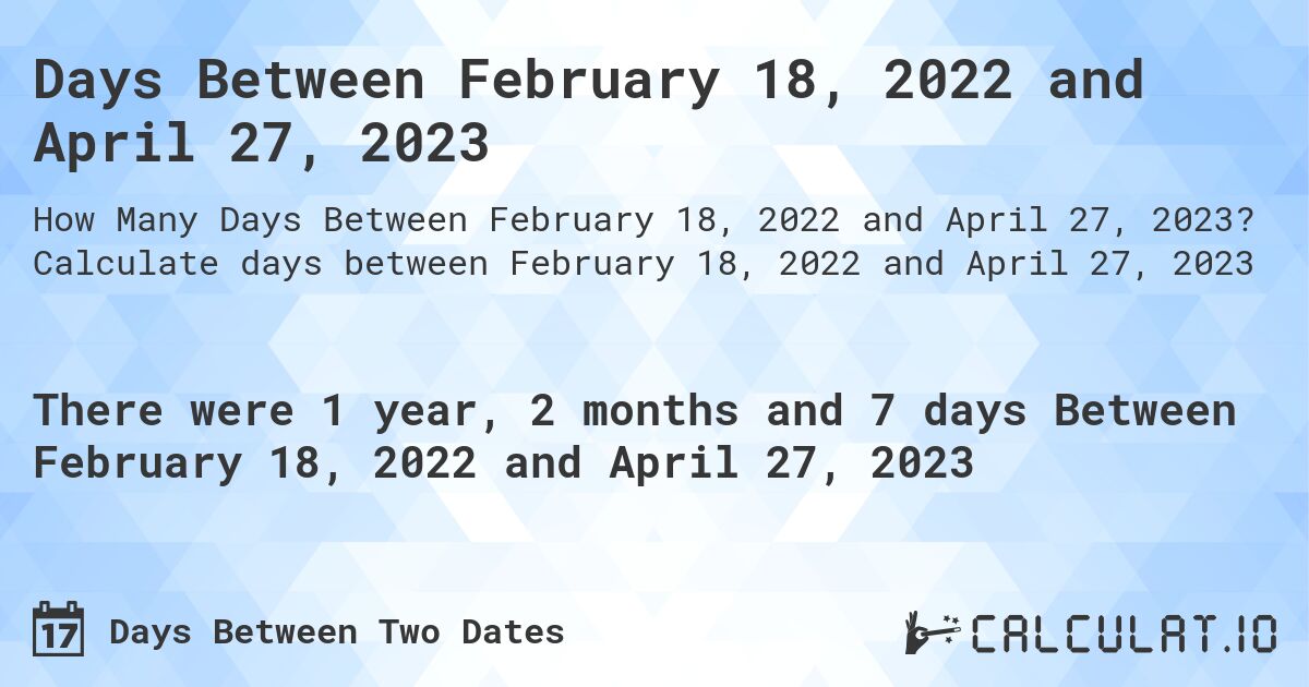 Days Between February 18, 2022 and April 27, 2023. Calculate days between February 18, 2022 and April 27, 2023