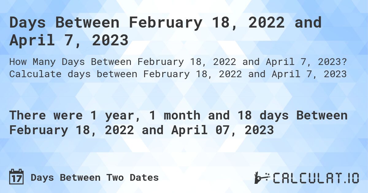 Days Between February 18, 2022 and April 7, 2023. Calculate days between February 18, 2022 and April 7, 2023