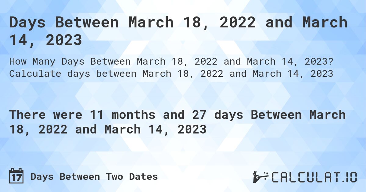 Days Between March 18, 2022 and March 14, 2023. Calculate days between March 18, 2022 and March 14, 2023