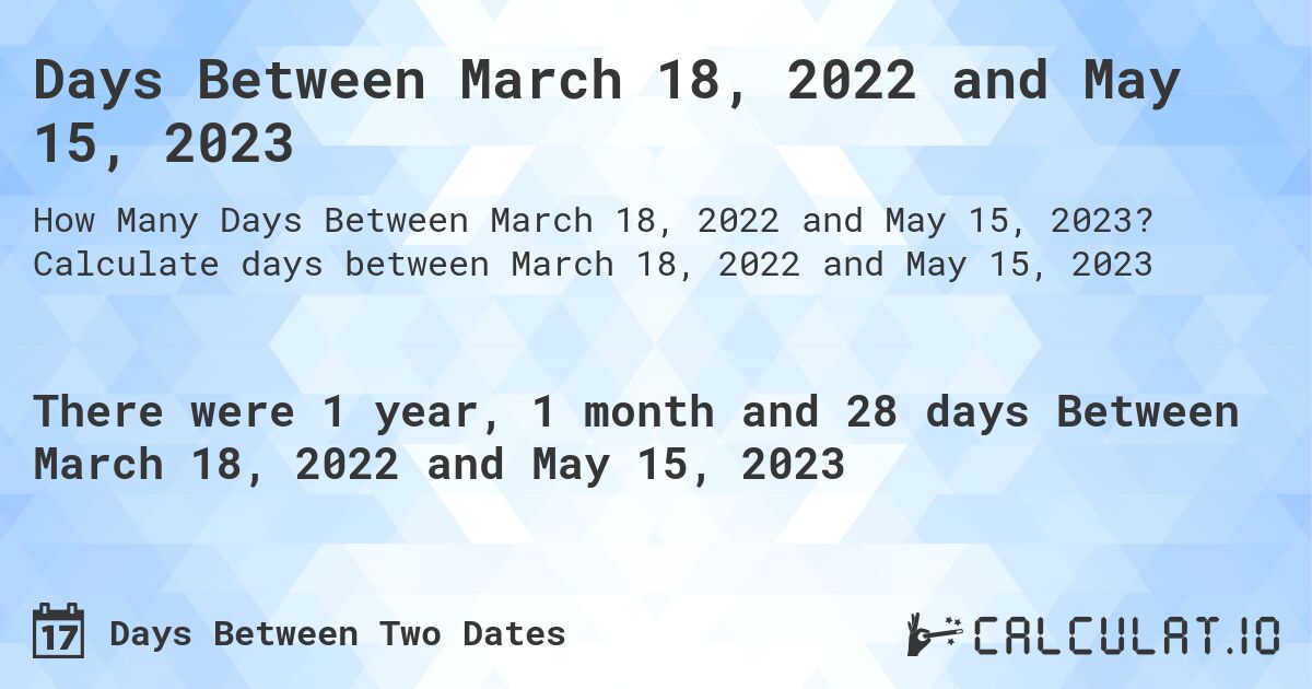 Days Between March 18, 2022 and May 15, 2023. Calculate days between March 18, 2022 and May 15, 2023