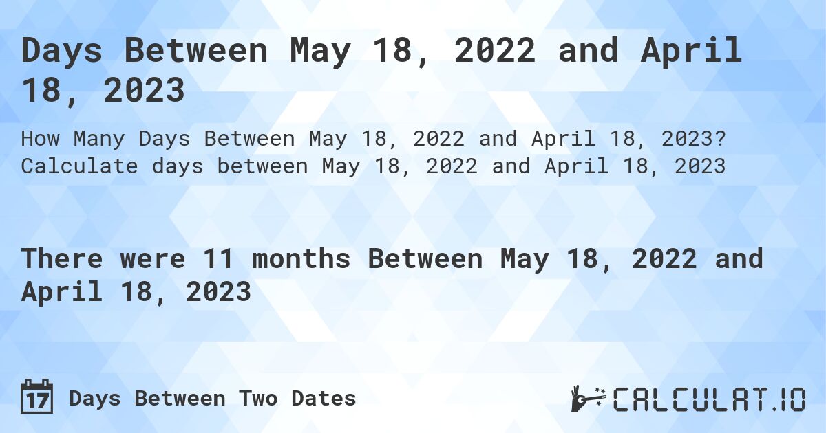 Days Between May 18, 2022 and April 18, 2023. Calculate days between May 18, 2022 and April 18, 2023