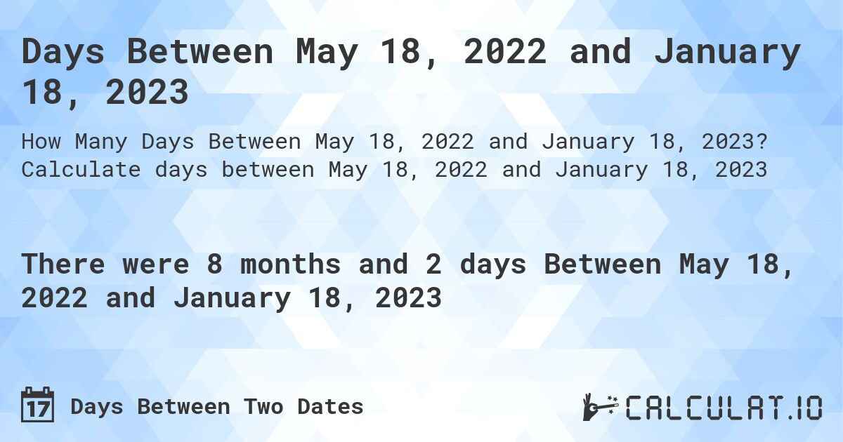 Days Between May 18, 2022 and January 18, 2023. Calculate days between May 18, 2022 and January 18, 2023