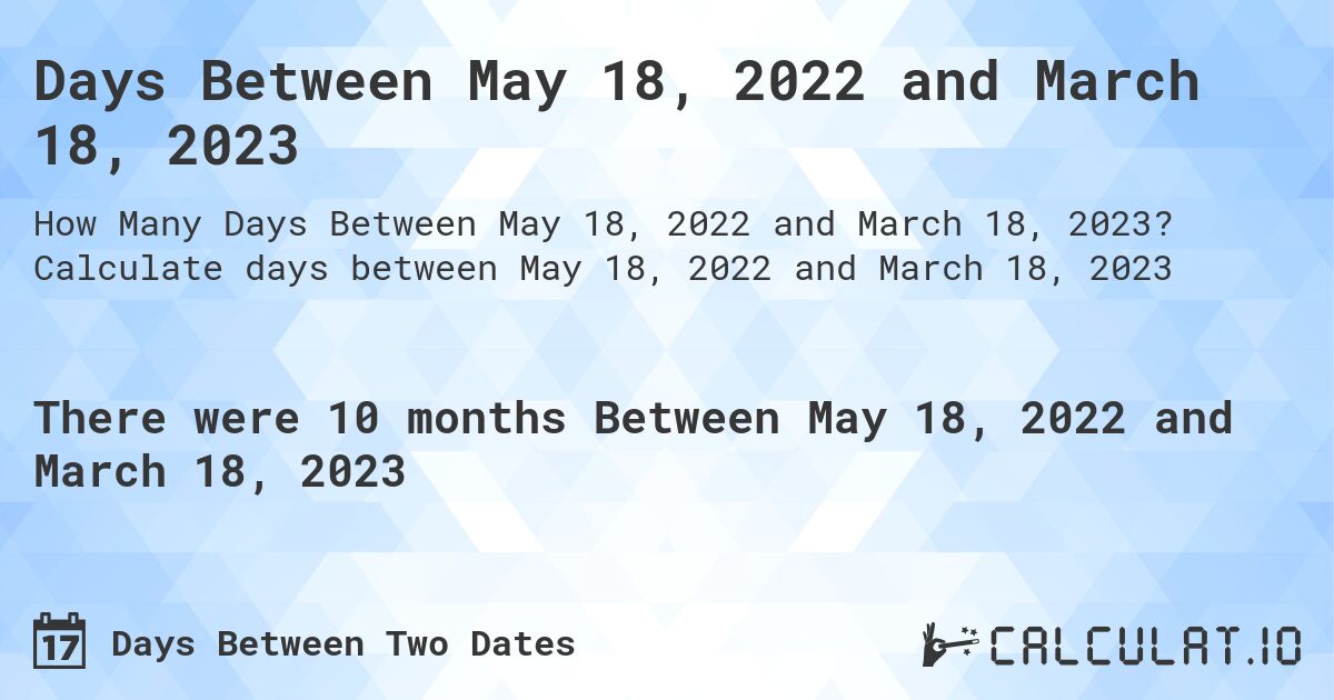 Days Between May 18, 2022 and March 18, 2023. Calculate days between May 18, 2022 and March 18, 2023