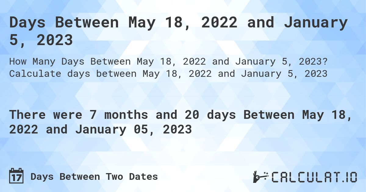 Days Between May 18, 2022 and January 5, 2023. Calculate days between May 18, 2022 and January 5, 2023