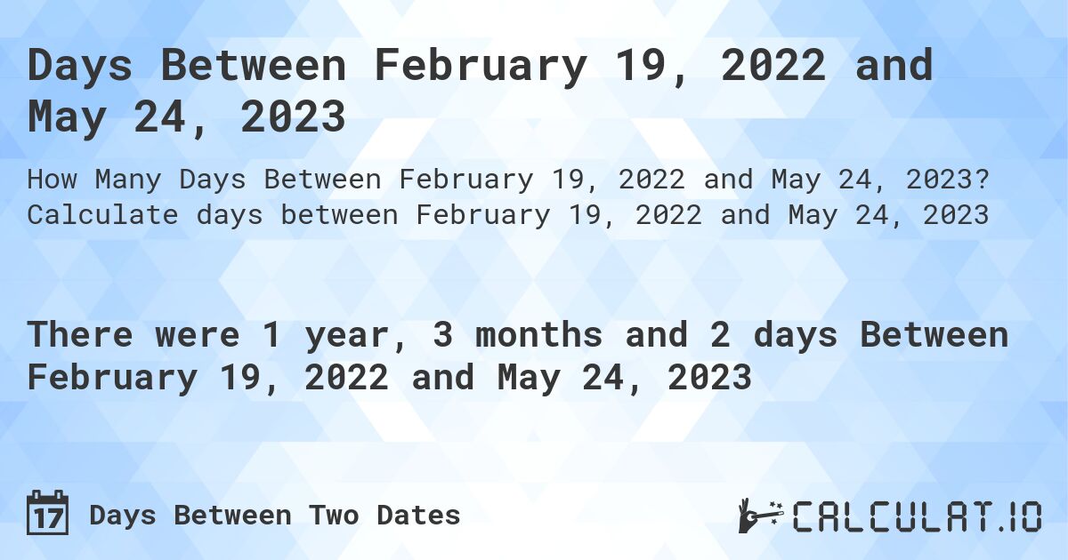 Days Between February 19, 2022 and May 24, 2023. Calculate days between February 19, 2022 and May 24, 2023
