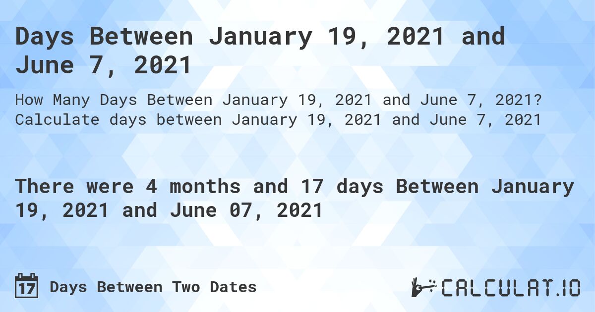 Days Between January 19, 2021 and June 7, 2021. Calculate days between January 19, 2021 and June 7, 2021