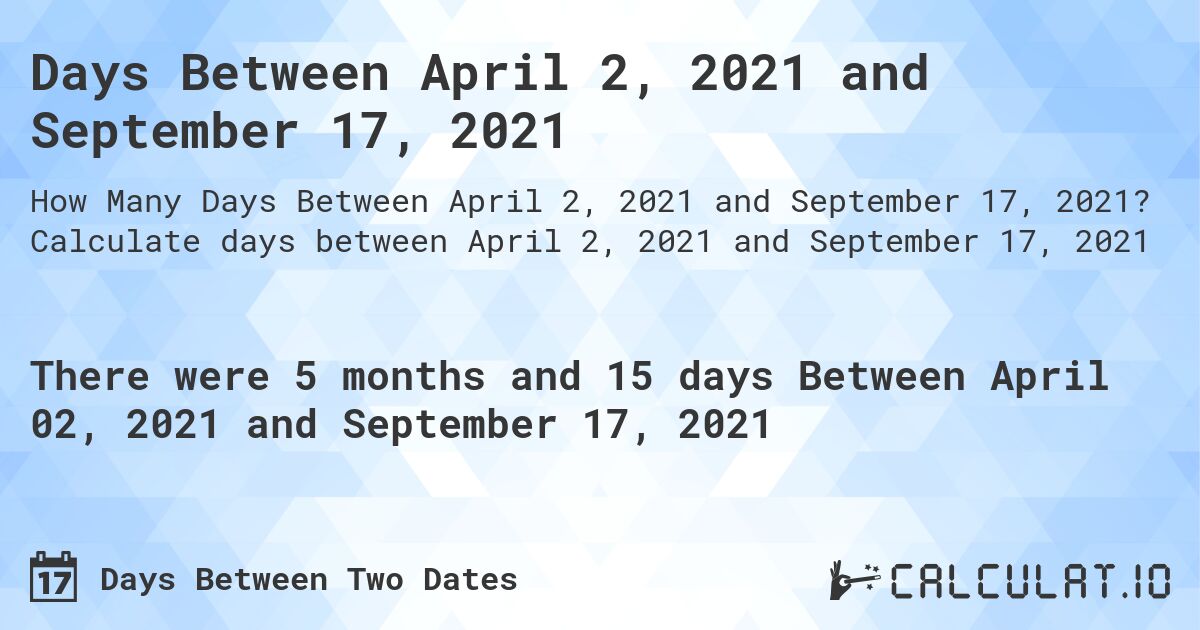 Days Between April 2, 2021 and September 17, 2021. Calculate days between April 2, 2021 and September 17, 2021