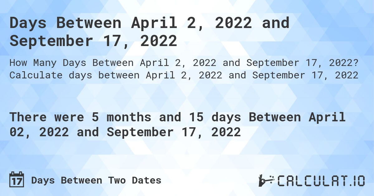 Days Between April 2, 2022 and September 17, 2022. Calculate days between April 2, 2022 and September 17, 2022