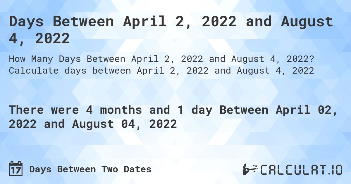 Days Between April 2, 2022 and August 4, 2022. Calculate days between April 2, 2022 and August 4, 2022
