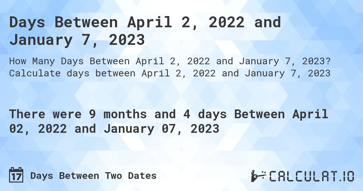 Days Between April 2, 2022 and January 7, 2023. Calculate days between April 2, 2022 and January 7, 2023