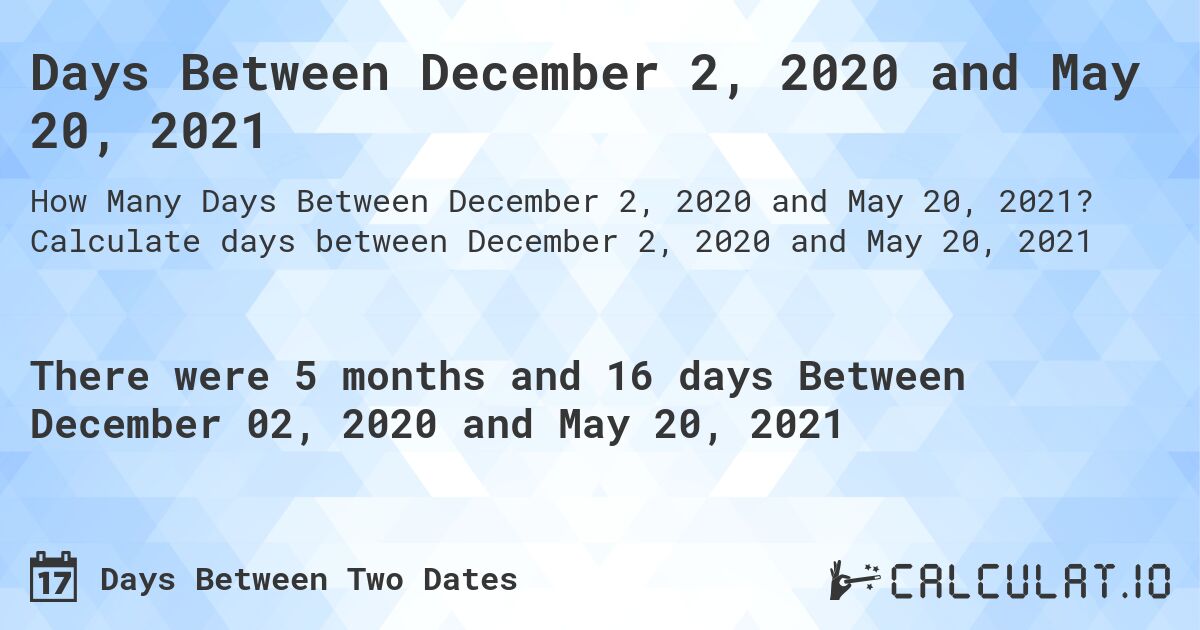 Days Between December 2, 2020 and May 20, 2021. Calculate days between December 2, 2020 and May 20, 2021