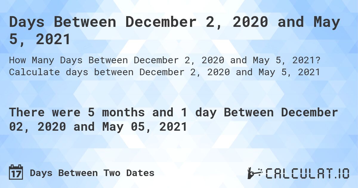 Days Between December 2, 2020 and May 5, 2021. Calculate days between December 2, 2020 and May 5, 2021