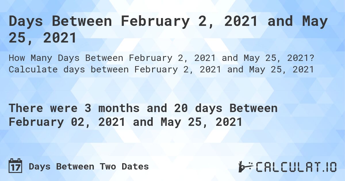 Days Between February 2, 2021 and May 25, 2021. Calculate days between February 2, 2021 and May 25, 2021