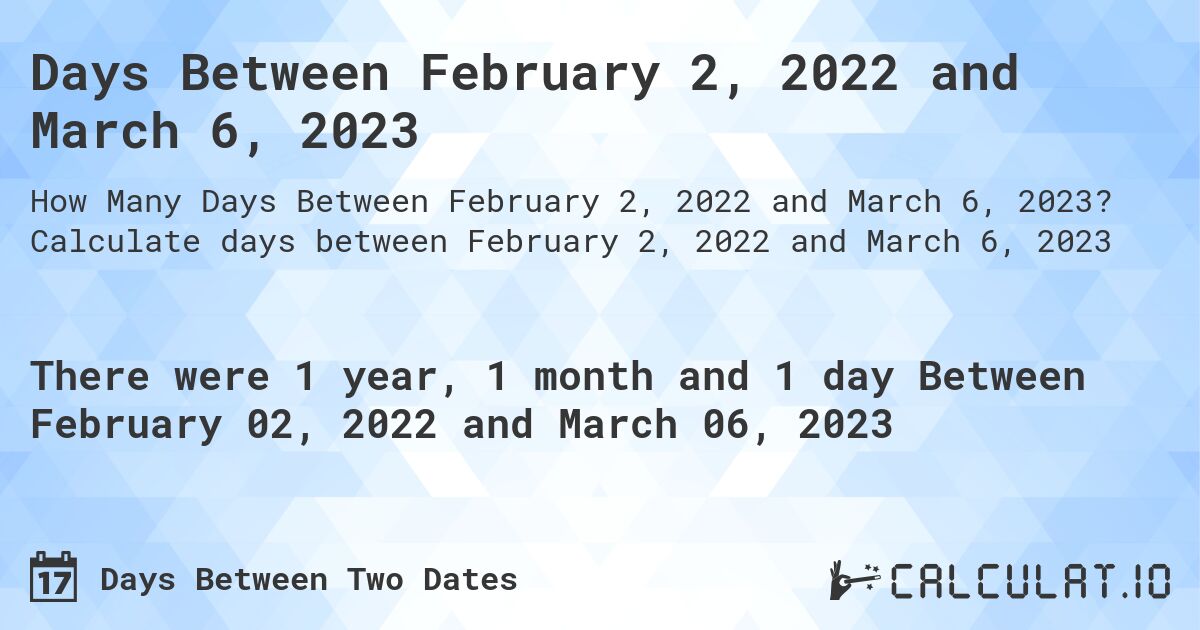 Days Between February 2, 2022 and March 6, 2023. Calculate days between February 2, 2022 and March 6, 2023