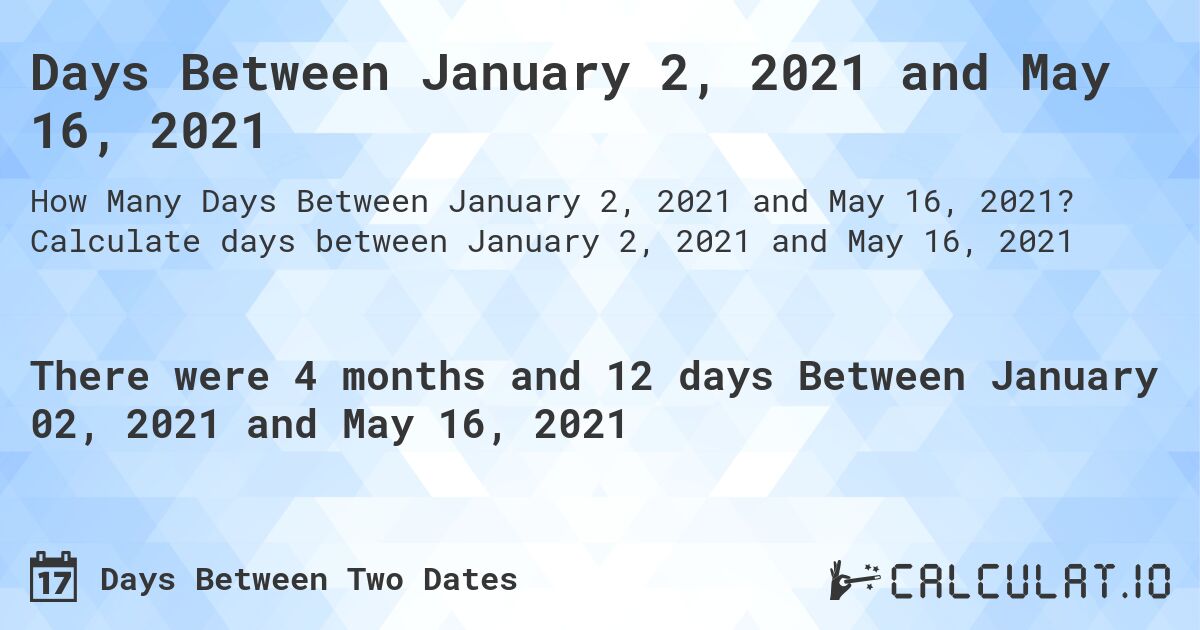 Days Between January 2, 2021 and May 16, 2021. Calculate days between January 2, 2021 and May 16, 2021