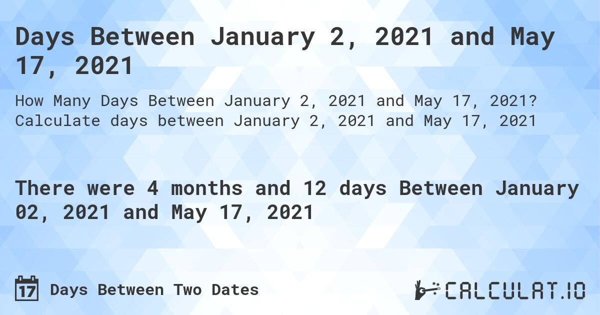 Days Between January 2, 2021 and May 17, 2021. Calculate days between January 2, 2021 and May 17, 2021