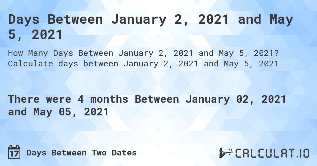 Days Between January 2, 2021 and May 5, 2021. Calculate days between January 2, 2021 and May 5, 2021