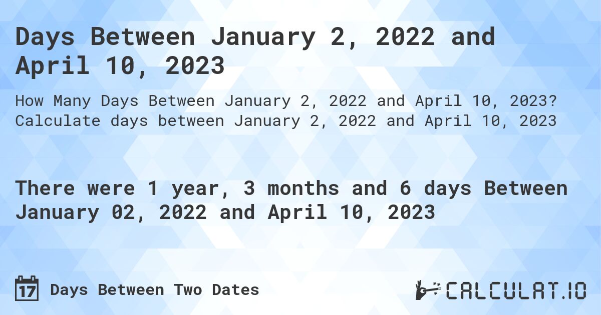 Days Between January 2, 2022 and April 10, 2023. Calculate days between January 2, 2022 and April 10, 2023