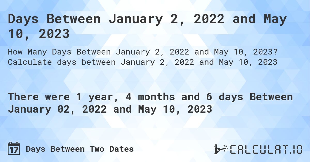 Days Between January 2, 2022 and May 10, 2023. Calculate days between January 2, 2022 and May 10, 2023