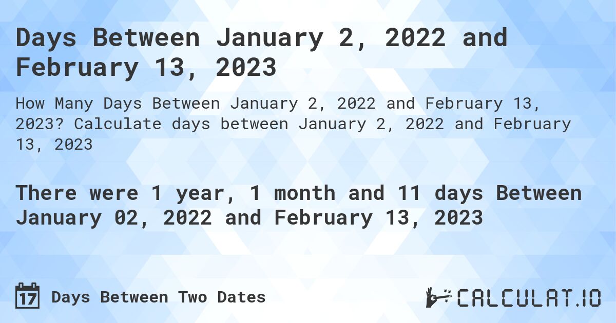 Days Between January 2, 2022 and February 13, 2023. Calculate days between January 2, 2022 and February 13, 2023