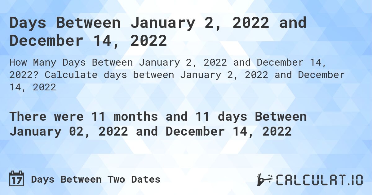 Days Between January 2, 2022 and December 14, 2022. Calculate days between January 2, 2022 and December 14, 2022