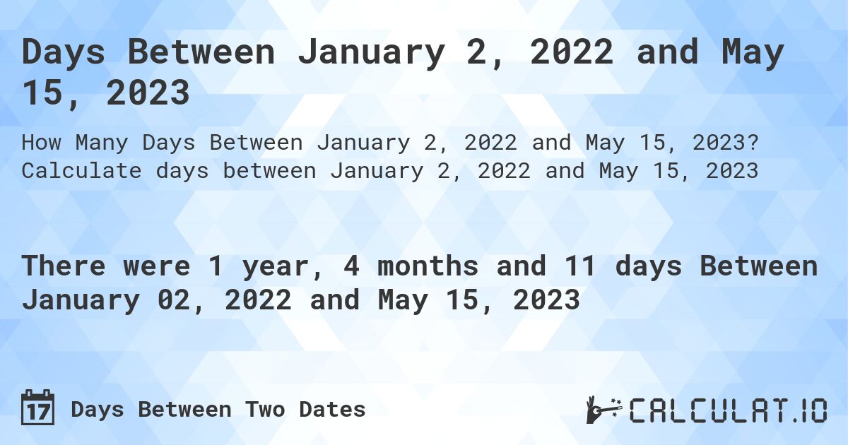 Days Between January 2, 2022 and May 15, 2023. Calculate days between January 2, 2022 and May 15, 2023