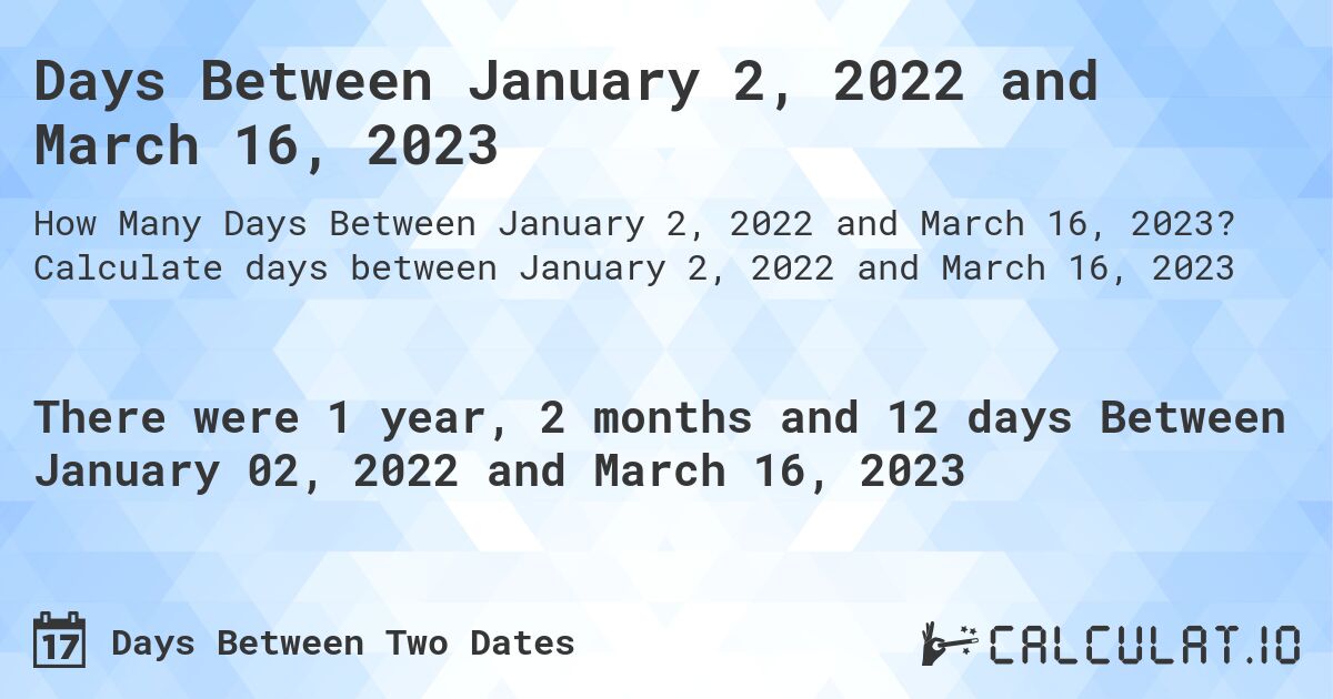 Days Between January 2, 2022 and March 16, 2023. Calculate days between January 2, 2022 and March 16, 2023