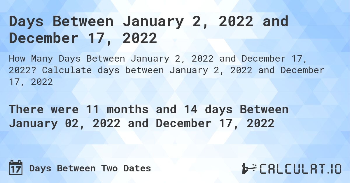 Days Between January 2, 2022 and December 17, 2022. Calculate days between January 2, 2022 and December 17, 2022