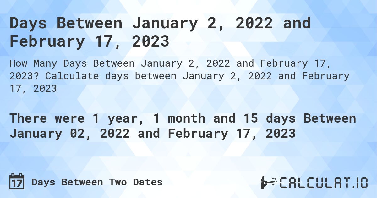 Days Between January 2, 2022 and February 17, 2023. Calculate days between January 2, 2022 and February 17, 2023