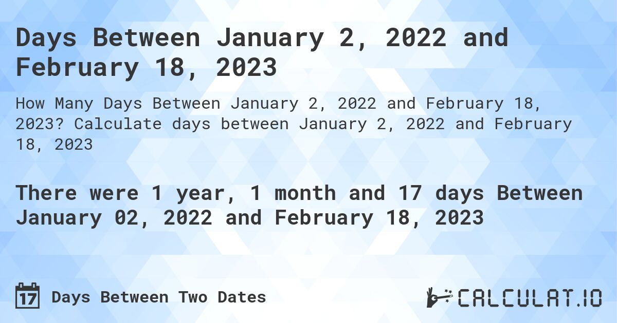 Days Between January 2, 2022 and February 18, 2023. Calculate days between January 2, 2022 and February 18, 2023