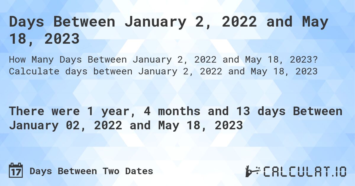 Days Between January 2, 2022 and May 18, 2023. Calculate days between January 2, 2022 and May 18, 2023