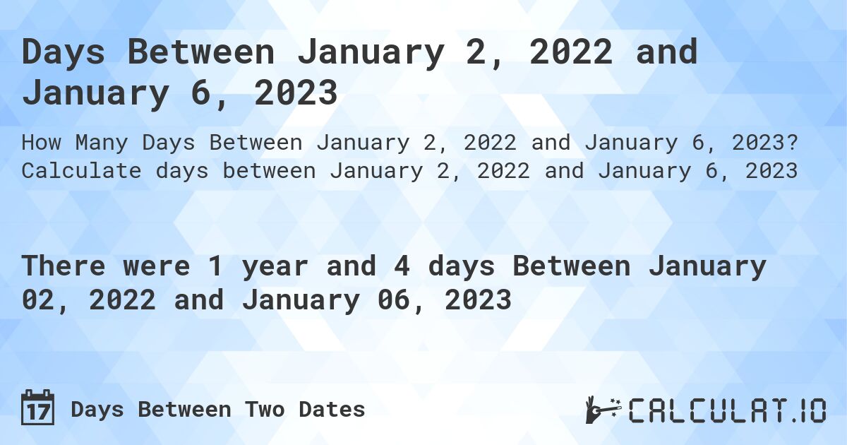 Days Between January 2, 2022 and January 6, 2023. Calculate days between January 2, 2022 and January 6, 2023
