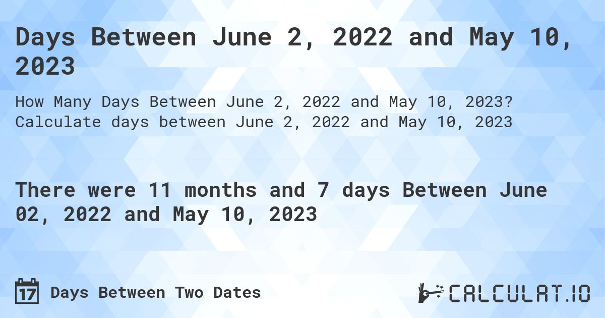 Days Between June 2, 2022 and May 10, 2023. Calculate days between June 2, 2022 and May 10, 2023