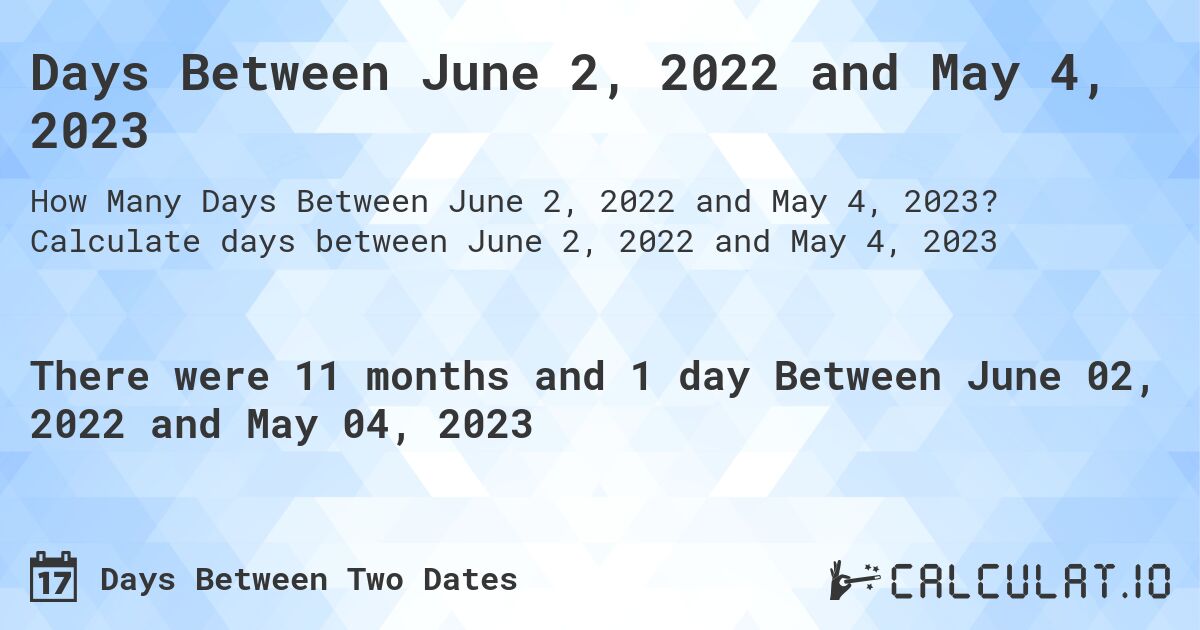 Days Between June 2, 2022 and May 4, 2023. Calculate days between June 2, 2022 and May 4, 2023