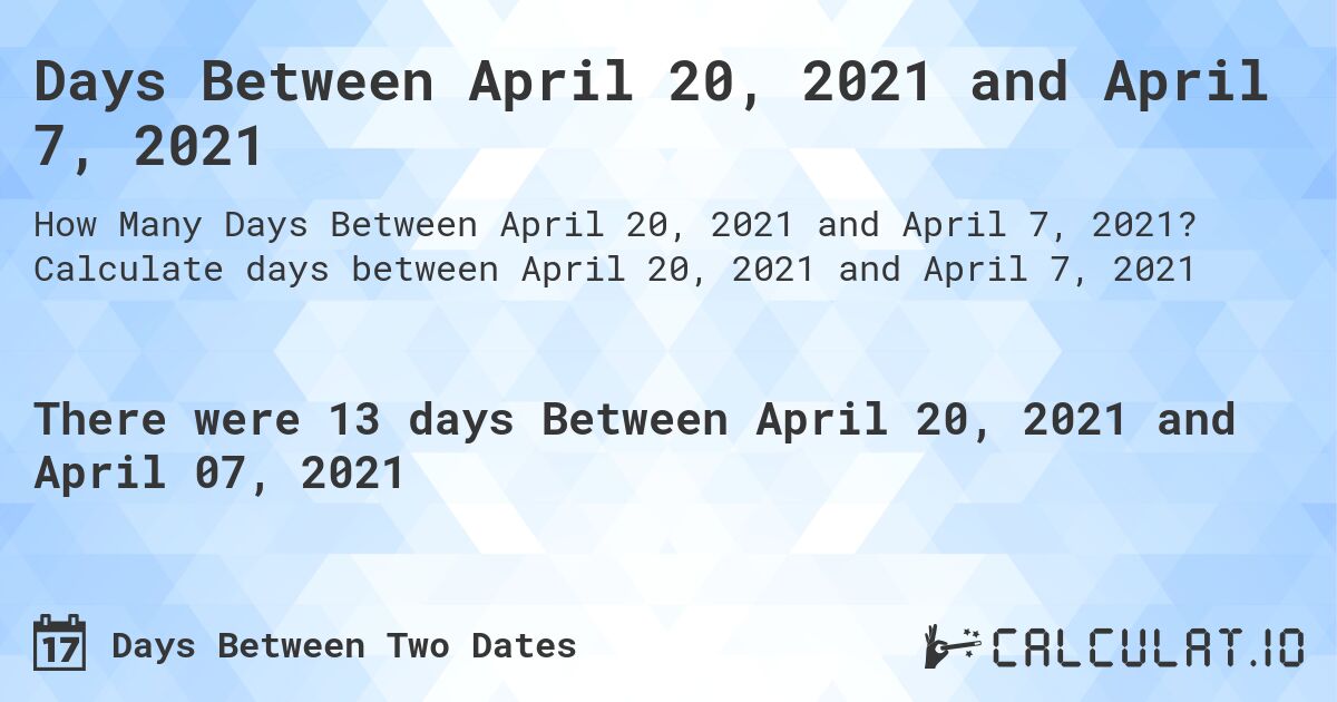 Days Between April 20, 2021 and April 7, 2021. Calculate days between April 20, 2021 and April 7, 2021