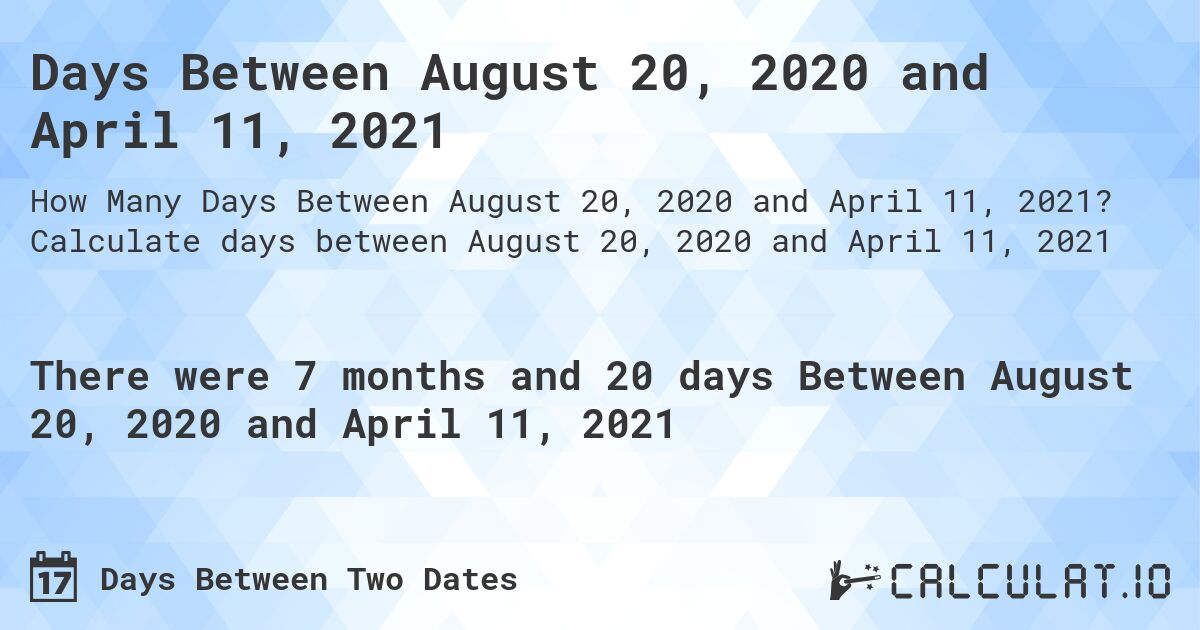 Days Between August 20, 2020 and April 11, 2021. Calculate days between August 20, 2020 and April 11, 2021