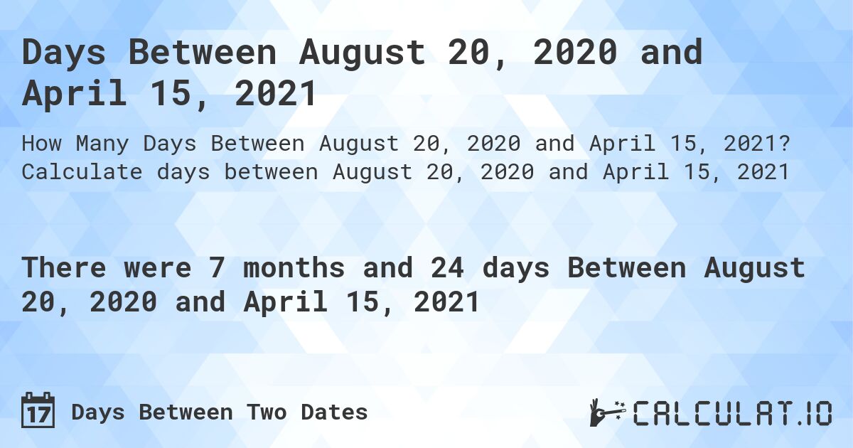 Days Between August 20, 2020 and April 15, 2021. Calculate days between August 20, 2020 and April 15, 2021