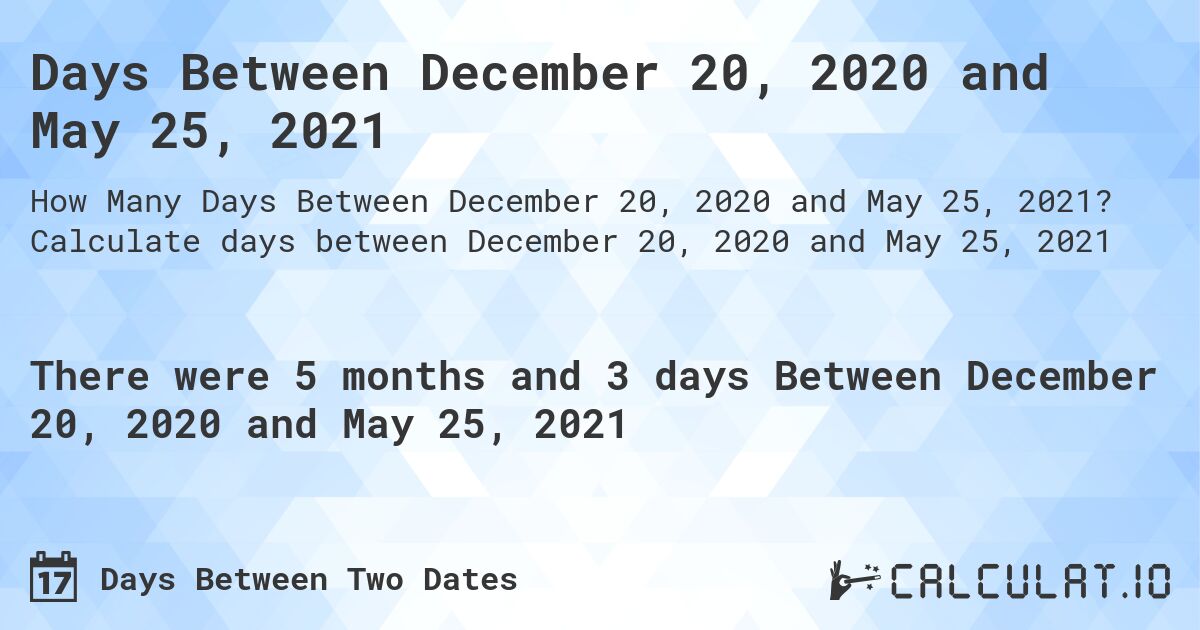 Days Between December 20, 2020 and May 25, 2021. Calculate days between December 20, 2020 and May 25, 2021