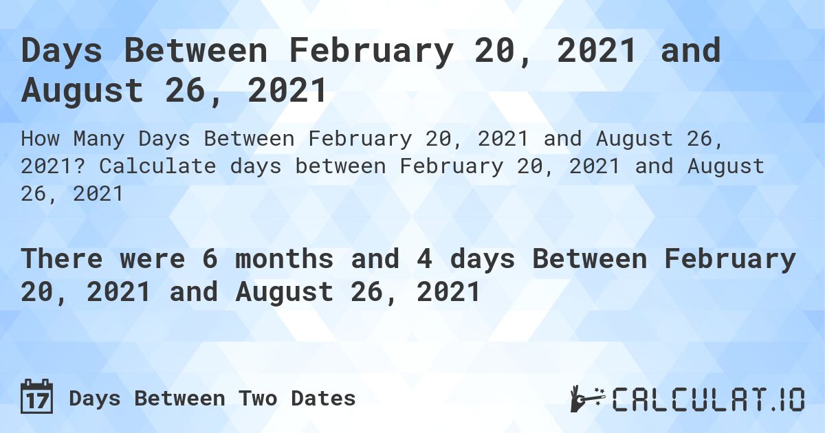Days Between February 20, 2021 and August 26, 2021. Calculate days between February 20, 2021 and August 26, 2021
