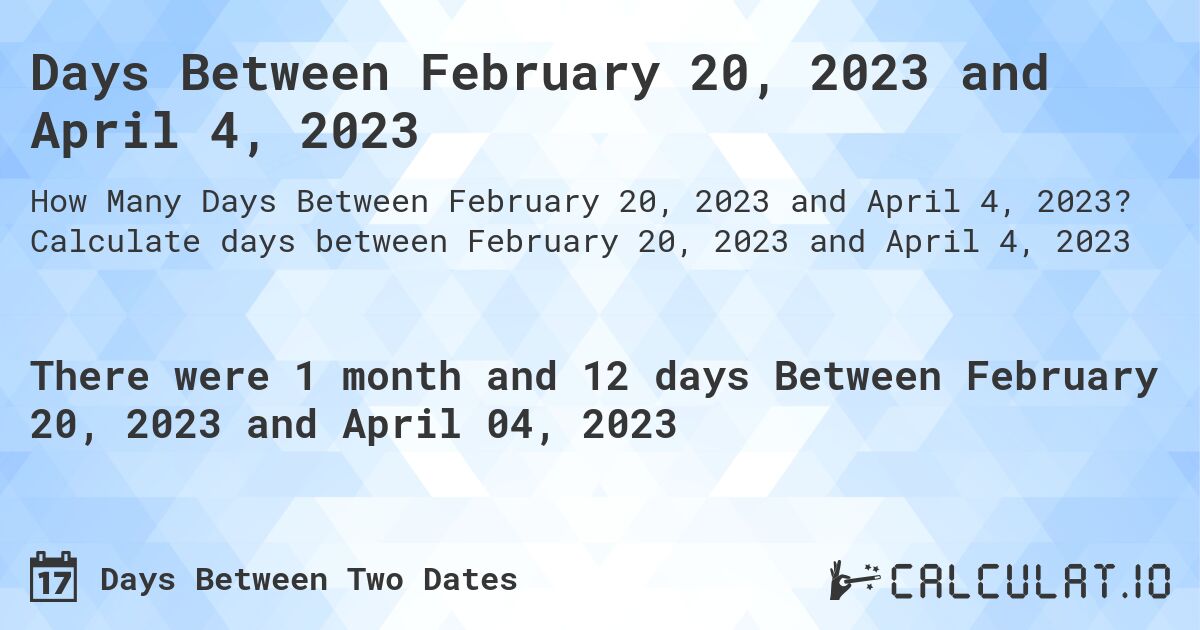 Days Between February 20, 2023 and April 4, 2023. Calculate days between February 20, 2023 and April 4, 2023