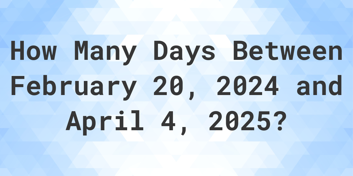 Days Between February 20, 2024 and April 4, 2025 Calculatio