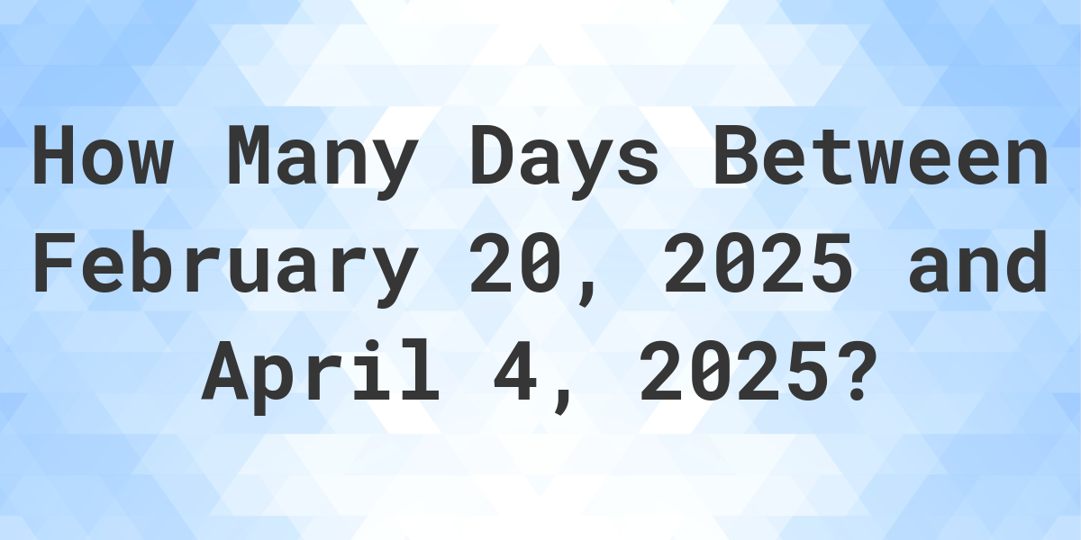 Days Between February 20, 2025 and April 4, 2025 Calculatio