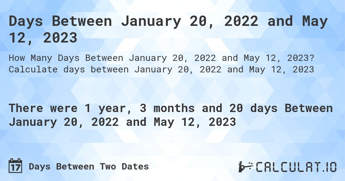 Days Between January 20, 2022 and May 12, 2023. Calculate days between January 20, 2022 and May 12, 2023