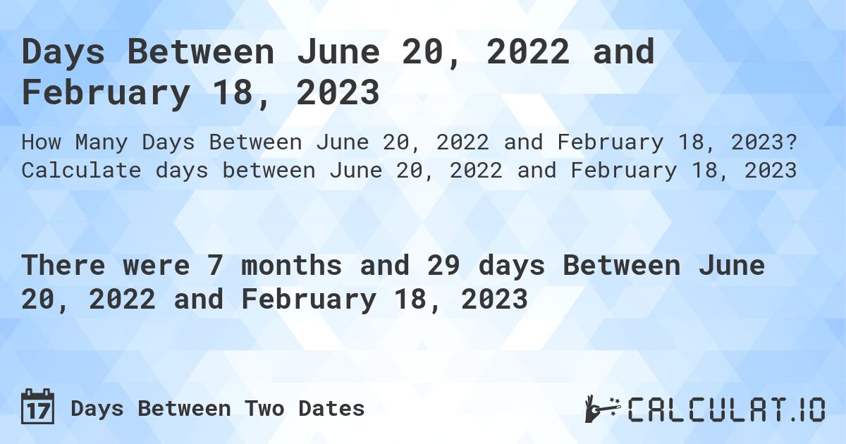 Days Between June 20, 2022 and February 18, 2023. Calculate days between June 20, 2022 and February 18, 2023